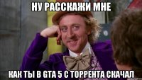 ну расскажи мне как ты в GTA 5 с торрента скачал