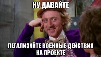 ну давайте легализуйте военные действия на проекте