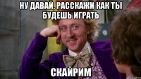 Ну давай, расскажи как ты будешь играть СКАЙРИМ