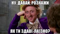 ну, давай, розкажи як ти здав(-ла)зно?