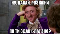 ну, давай, розкажи як ти здав (-ла) зно?