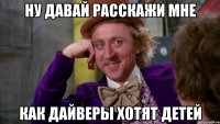 ну давай расскажи мне как дайверы хотят детей