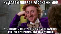 Ну давай еще раз расскажи мне что создать электронный учебник намного тяжелее программы RSA шифрования