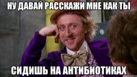 Ну давай расскажи мне как ты сидишь на антибиотиках