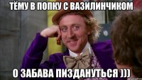 Тёму в попку с вазилинчиком О забава пиздануться )))