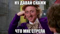 Ну давай скажи Что мне стрела