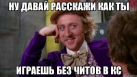 ну давай расскажи как ты играешь без читов в кс