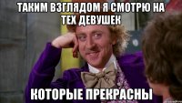 Таким взглядом я смотрю на тех девушек которые прекрасны