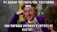 ну давай, маскальчак, расскажи мне, как паРаша украину в Европу не пустит....