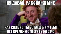 ну давай, расскажи мне как сильно ты устаешь и у тебя нет времени ответить на смс