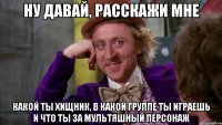 Ну давай, расскажи мне какой ты хищник, в какой группе ты играешь и что ты за мультяшный персонаж