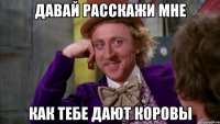 Давай расскажи мне Как тебе дают коровы