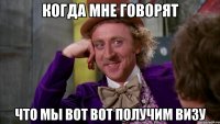 когда мне говорят что мы вот вот получим визу