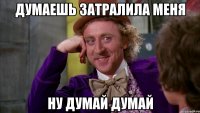 Думаешь затралила меня Ну думай думай