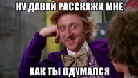 Ну давай расскажи мне Как ты одумался
