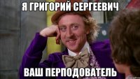 Я Григорий Сергеевич Ваш перподователь