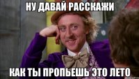 Ну давай расскажи как ты пропьешь это лето