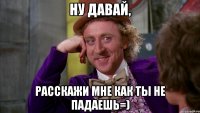 ну давай, Расскажи мне как ты не падаешь=)