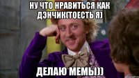 ну что нравиться как Дэнчик(тоесть я) делаю мемы))