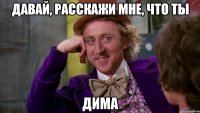 Давай, расскажи мне, что ты ДИМА