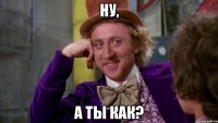 Ну, А ты как?