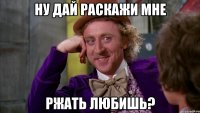 ну дай раскажи мне ржать любишь?