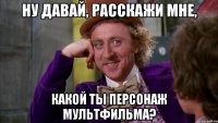 Ну давай, расскажи мне, какой ты персонаж мультфильма?