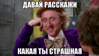 давай расскажи какая ты страшная
