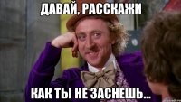 давай, расскажи как ты не заснешь...