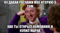 Ну давай раскажи мне иторию о том как ты открыл компанию и купил Марка