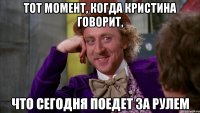 Тот момент, когда Кристина говорит, что сегодня поедет за рулем