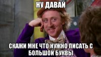Ну давай Скажи мне что нужно писать с большой буквы
