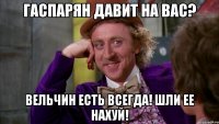 Гаспарян давит на вас? Вельчин есть всегда! Шли ее нахуй!
