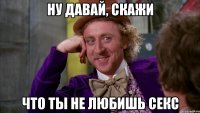 Ну давай, скажи Что ты не любишь секс