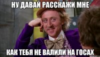 ну давай расскажи мне как тебя не валили на госах