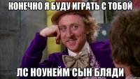 КОНЕЧНО Я БУДУ ИГРАТЬ С ТОБОЙ ЛС НОУНЕЙМ СЫН БЛЯДИ