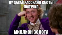 Ну давай,расскажи как ты получил Миллион золота