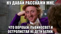 Ну давай расскажи мне, что Воробей, Львиносвет и Остролистая не дети Белки.