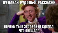 Ну давай, Рудольф, расскажи почему ты в этот раз не сделал, что обещал?