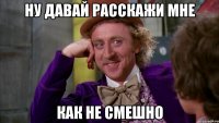 ну давай расскажи мне как не смешно