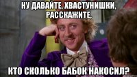 ну давайте, хвастунишки, расскажите, кто сколько бабок накосил?