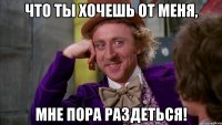ЧТО ТЫ ХОЧЕШЬ ОТ МЕНЯ, МНЕ ПОРА РАЗДЕТЬСЯ!