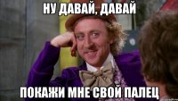 ну давай, давай покажи мне свой палец