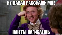 НУ ДАВАЙ РАССКАЖИ МНЕ КАК ТЫ НАГИБАЕШЬ