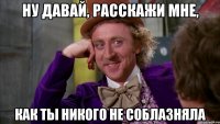 ну давай, расскажи мне, как ты никого не соблазняла