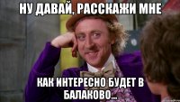 Ну давай, расскажи мне как интересно будет в Балаково...