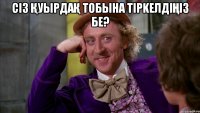 Сiз ҚУЫРДАҚ тобына тipkeлдiңiз бе? 