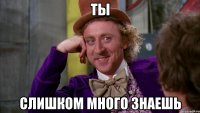 ты слишком много знаешь