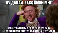 Ну давай, расскажи мне, что нет разницы между ввиду/в виду, несмотря на/не смотря на, в течение/в течении
