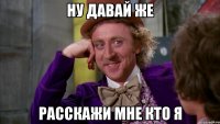 ну давай же расскажи мне кто я